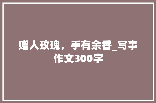 赠人玫瑰，手有余香_写事作文300字
