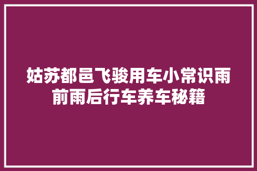 姑苏都邑飞骏用车小常识雨前雨后行车养车秘籍