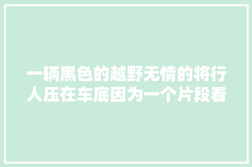 一辆黑色的越野无情的将行人压在车底因为一个片段看了整部剧