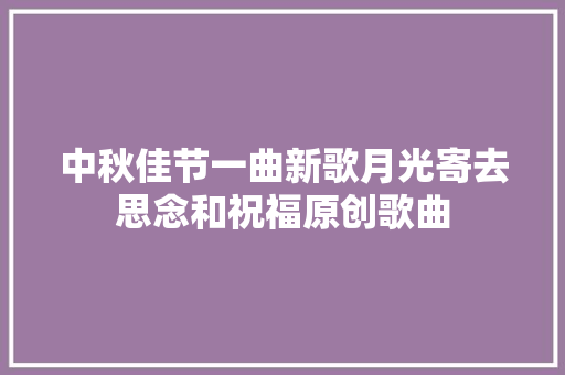 中秋佳节一曲新歌月光寄去思念和祝福原创歌曲