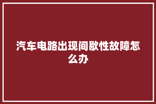 汽车电路出现间歇性故障怎么办