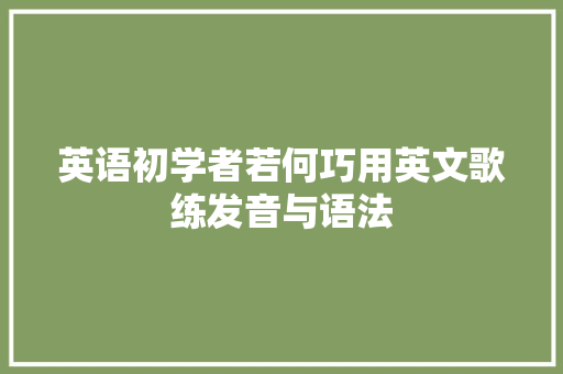英语初学者若何巧用英文歌练发音与语法