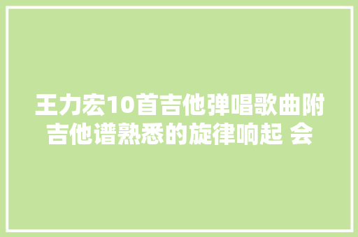 王力宏10首吉他弹唱歌曲附吉他谱熟悉的旋律响起 会跟着唱吗