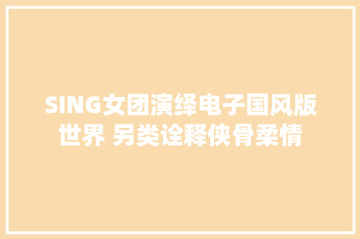 SING女团演绎电子国风版世界 另类诠释侠骨柔情