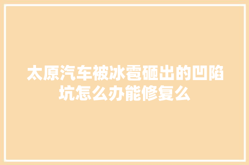 太原汽车被冰雹砸出的凹陷坑怎么办能修复么
