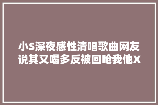 小S深夜感性清唱歌曲网友说其又喝多反被回呛我他X没喝醉