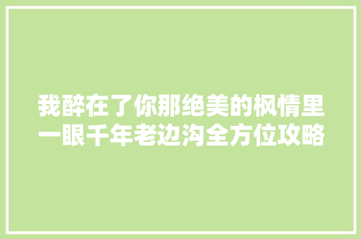 我醉在了你那绝美的枫情里一眼千年老边沟全方位攻略