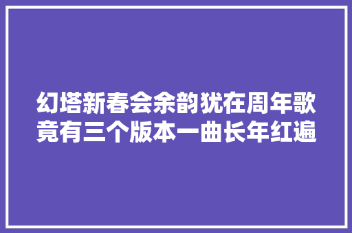 幻塔新春会余韵犹在周年歌竟有三个版本一曲长年红遍全网