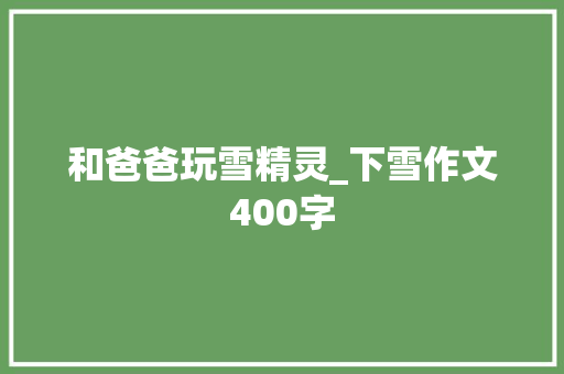和爸爸玩雪精灵_下雪作文400字