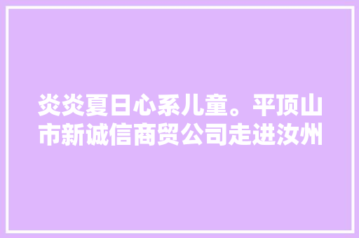 炎炎夏日心系儿童。平顶山市新诚信商贸公司走进汝州社会福利院