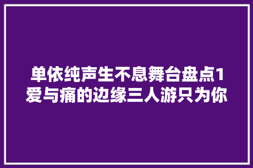 单依纯声生不息舞台盘点1爱与痛的边缘三人游只为你钟情