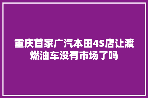 重庆首家广汽本田4S店让渡燃油车没有市场了吗 汽车知识