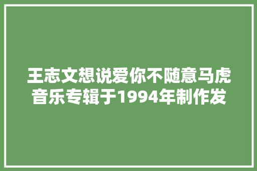 王志文想说爱你不随意马虎音乐专辑于1994年制作发行