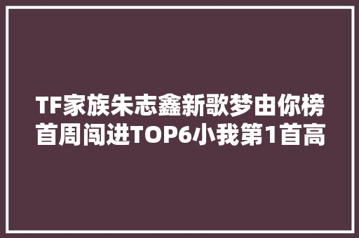 TF家族朱志鑫新歌梦由你榜首周闯进TOP6小我第1首高分歌曲