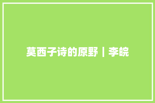 莫西子诗的原野｜李皖