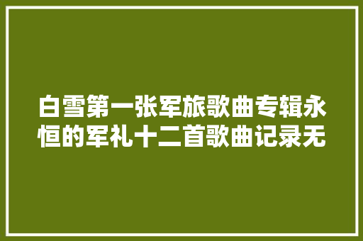白雪第一张军旅歌曲专辑永恒的军礼十二首歌曲记录无悔岁月