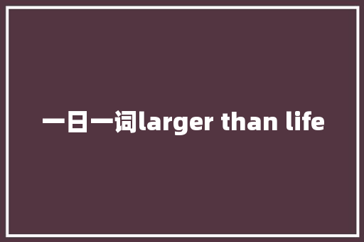 一日一词larger than life