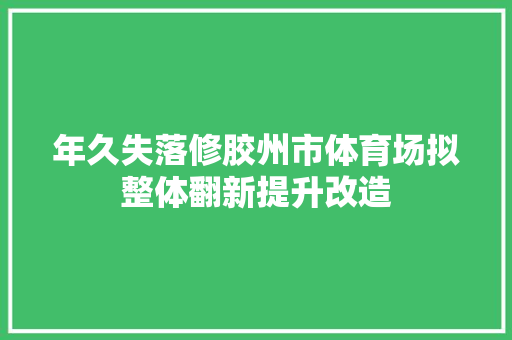 年久失落修胶州市体育场拟整体翻新提升改造