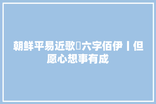 朝鲜平易近歌​六字佰伊丨但愿心想事有成