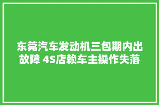 东莞汽车发动机三包期内出故障 4S店赖车主操作失落误拒绝保修