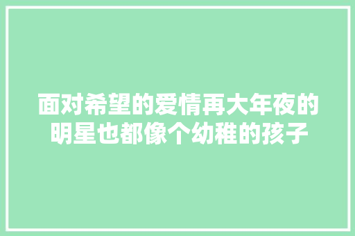 面对希望的爱情再大年夜的明星也都像个幼稚的孩子