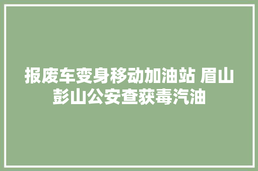 报废车变身移动加油站 眉山彭山公安查获毒汽油