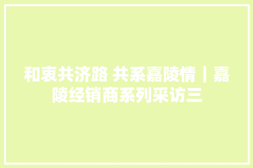 和衷共济路 共系嘉陵情｜嘉陵经销商系列采访三 汽车知识