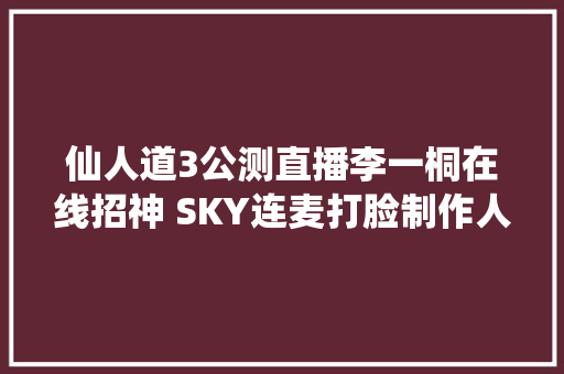 仙人道3公测直播李一桐在线招神 SKY连麦打脸制作人