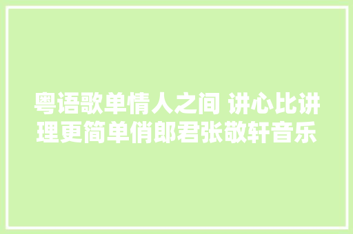 粤语歌单情人之间 讲心比讲理更简单俏郎君张敬轩音乐分享