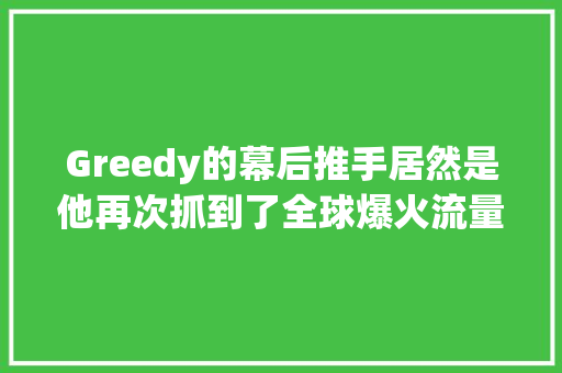 Greedy的幕后推手居然是他再次抓到了全球爆火流量密码