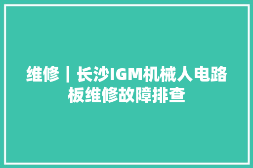 维修｜长沙IGM机械人电路板维修故障排查