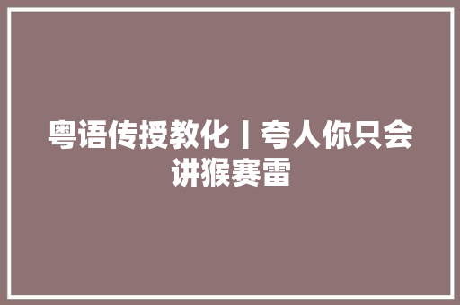 粤语传授教化丨夸人你只会讲猴赛雷
