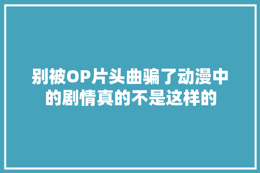 别被OP片头曲骗了动漫中的剧情真的不是这样的