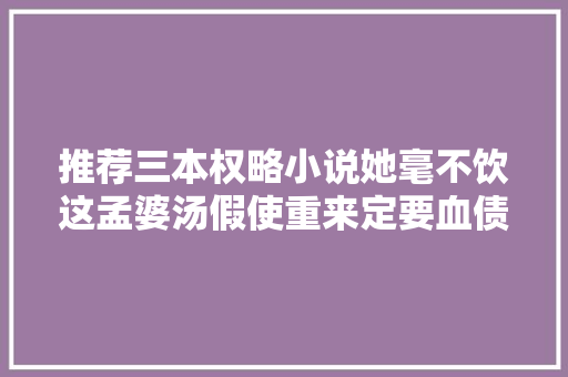 推荐三本权略小说她毫不饮这孟婆汤假使重来定要血债血偿…