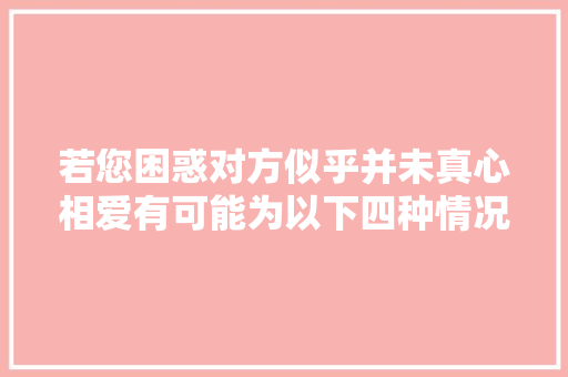 若您困惑对方似乎并未真心相爱有可能为以下四种情况