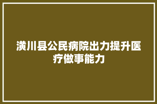 潢川县公民病院出力提升医疗做事能力