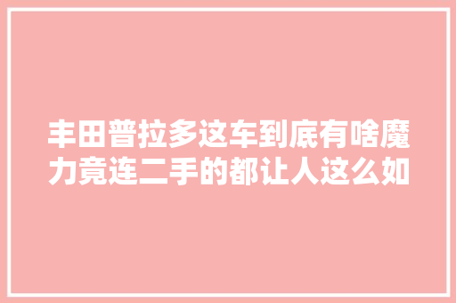 丰田普拉多这车到底有啥魔力竟连二手的都让人这么如蚁附膻