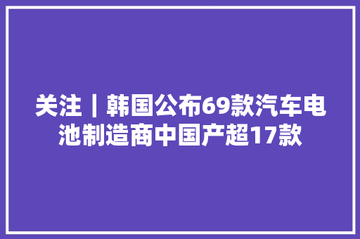 关注｜韩国公布69款汽车电池制造商中国产超17款