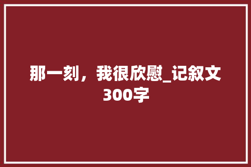 那一刻，我很欣慰_记叙文300字
