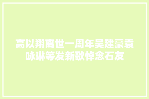 高以翔离世一周年吴建豪袁咏琳等发新歌悼念石友