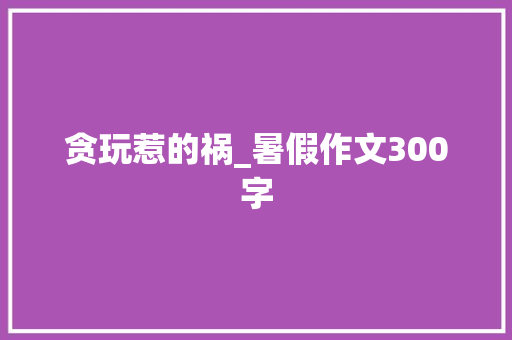 贪玩惹的祸_暑假作文300字