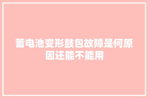 蓄电池变形鼓包故障是何原因还能不能用 汽车知识