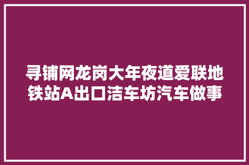 寻铺网龙岗大年夜道爱联地铁站A出口洁车坊汽车做事中央 让渡