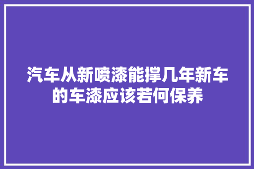 汽车从新喷漆能撑几年新车的车漆应该若何保养