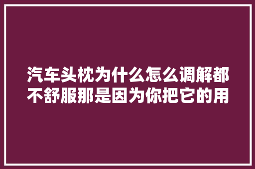 汽车头枕为什么怎么调解都不舒服那是因为你把它的用途搞错了