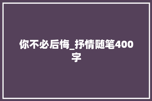 你不必后悔_抒情随笔400字 知识百科