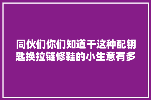 同伙们你们知道干这种配钥匙换拉链修鞋的小生意有多么赚钱吗
