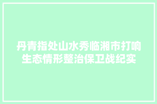 丹青指处山水秀临湘市打响生态情形整治保卫战纪实