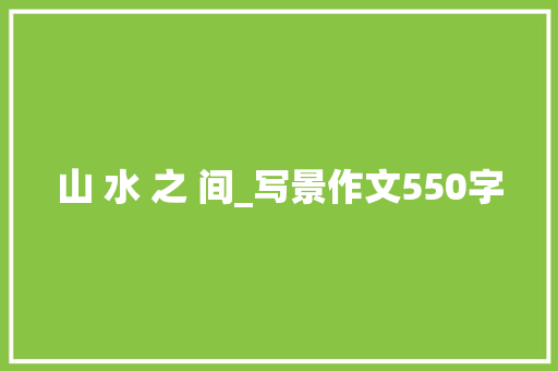 山 水 之 间_写景作文550字 知识百科