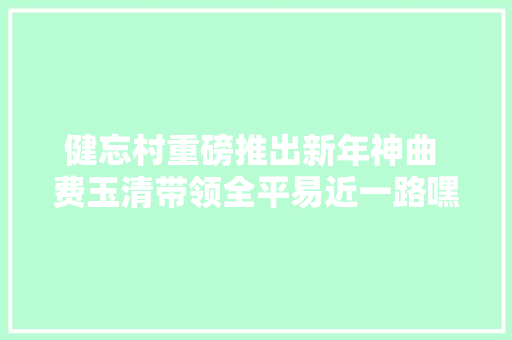 健忘村重磅推出新年神曲 费玉清带领全平易近一路嘿嘿嘿